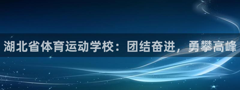 oety欧亿体育官网下载:湖北省体育运动学校:团结奋进,勇攀