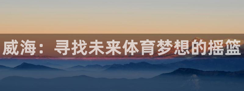 欧亿体育官方正版app科技:威海:寻找未来体育梦想的摇篮