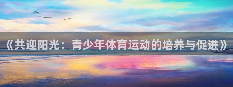 oety欧亿体育官网下载:《共迎阳光:青少年体育运动的培养与
